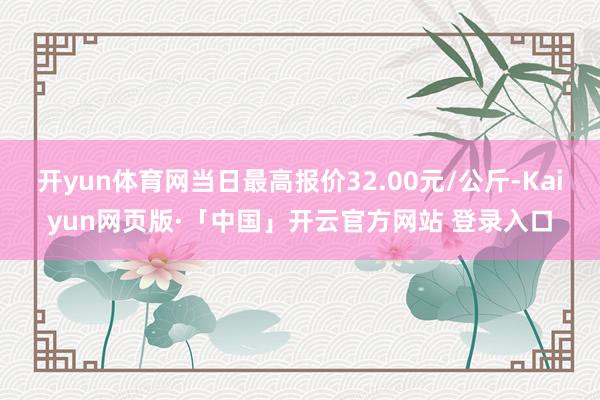 开yun体育网当日最高报价32.00元/公斤-Kaiyun网页版·「中国」开云官方网站 登录入口