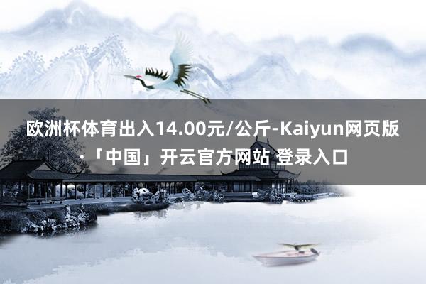 欧洲杯体育出入14.00元/公斤-Kaiyun网页版·「中国」开云官方网站 登录入口