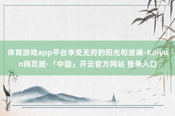 体育游戏app平台享受无穷的阳光和波澜-Kaiyun网页版·「中国」开云官方网站 登录入口