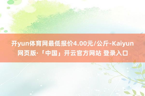 开yun体育网最低报价4.00元/公斤-Kaiyun网页版·「中国」开云官方网站 登录入口