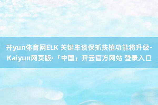 开yun体育网ELK 关键车谈保抓扶植功能将升级-Kaiyun网页版·「中国」开云官方网站 登录入口