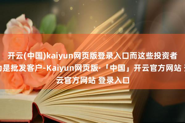开云(中国)kaiyun网页版登录入口而这些投资者被误以为是批发客户-Kaiyun网页版·「中国」开云官方网站 登录入口