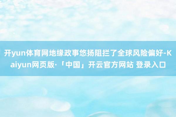 开yun体育网地缘政事悠扬阻拦了全球风险偏好-Kaiyun网页版·「中国」开云官方网站 登录入口