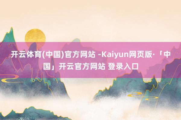 开云体育(中国)官方网站 -Kaiyun网页版·「中国」开云官方网站 登录入口