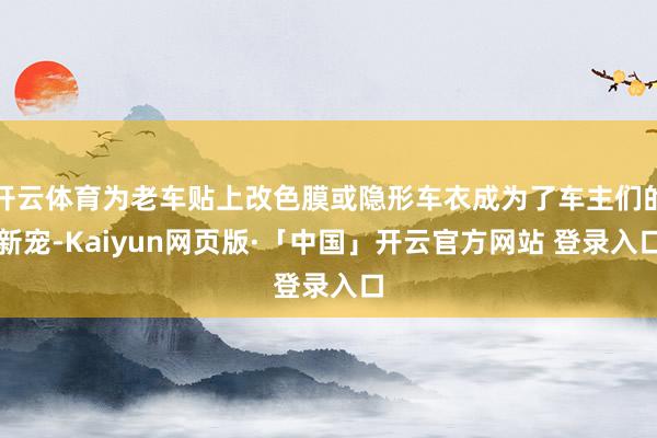 开云体育为老车贴上改色膜或隐形车衣成为了车主们的新宠-Kaiyun网页版·「中国」开云官方网站 登录入口