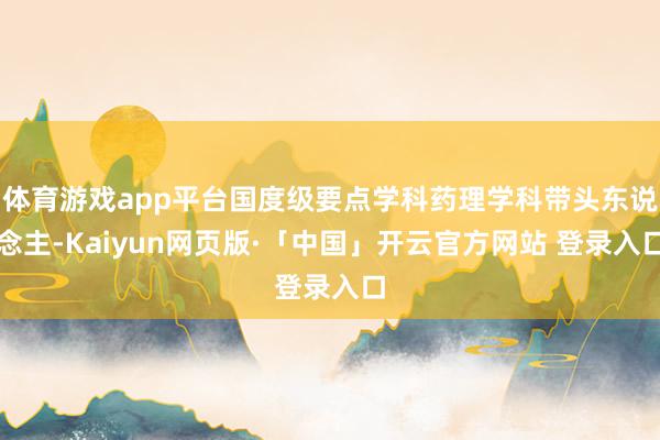 体育游戏app平台国度级要点学科药理学科带头东说念主-Kaiyun网页版·「中国」开云官方网站 登录入口