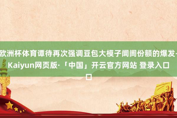 欧洲杯体育谭待再次强调豆包大模子阛阓份额的爆发-Kaiyun网页版·「中国」开云官方网站 登录入口