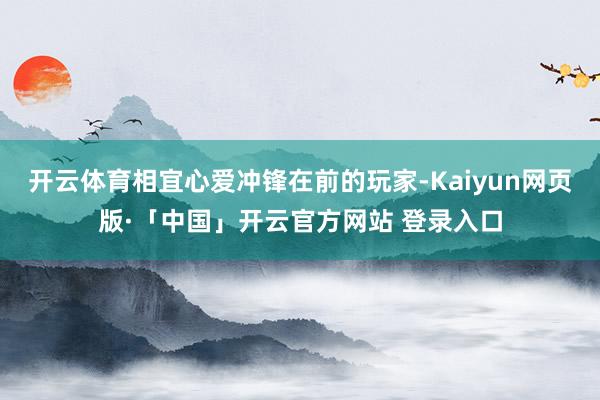 开云体育相宜心爱冲锋在前的玩家-Kaiyun网页版·「中国」开云官方网站 登录入口
