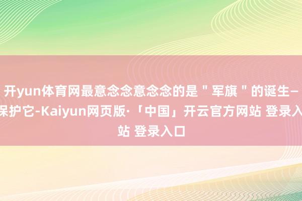 开yun体育网最意念念意念念的是＂军旗＂的诞生——保护它-Kaiyun网页版·「中国」开云官方网站 登录入口