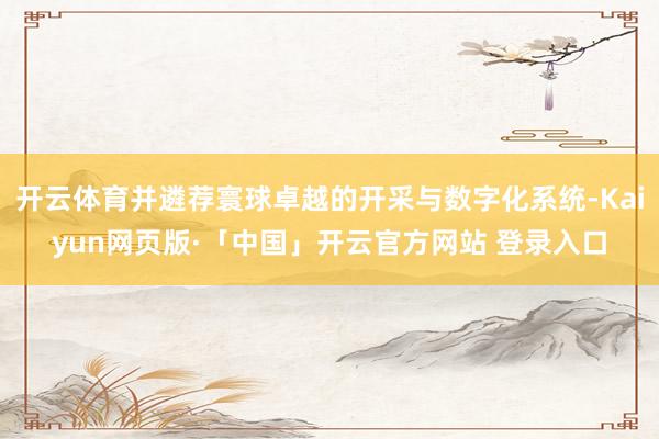 开云体育并遴荐寰球卓越的开采与数字化系统-Kaiyun网页版·「中国」开云官方网站 登录入口