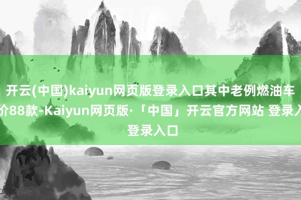 开云(中国)kaiyun网页版登录入口其中老例燃油车降价88款-Kaiyun网页版·「中国」开云官方网站 登录入口