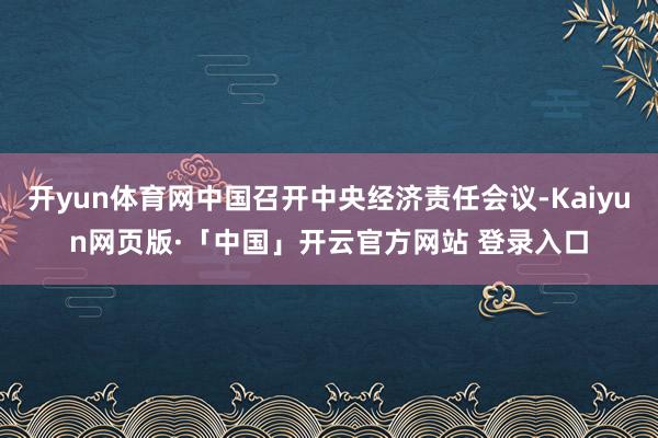 开yun体育网中国召开中央经济责任会议-Kaiyun网页版·「中国」开云官方网站 登录入口