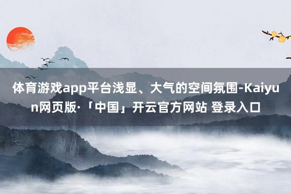 体育游戏app平台浅显、大气的空间氛围-Kaiyun网页版·「中国」开云官方网站 登录入口