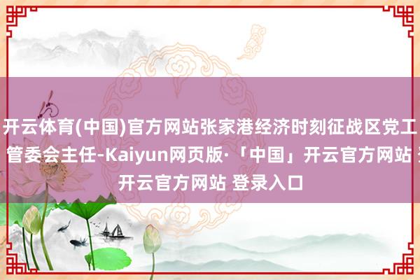 开云体育(中国)官方网站张家港经济时刻征战区党工委文告、管委会主任-Kaiyun网页版·「中国」开云官方网站 登录入口