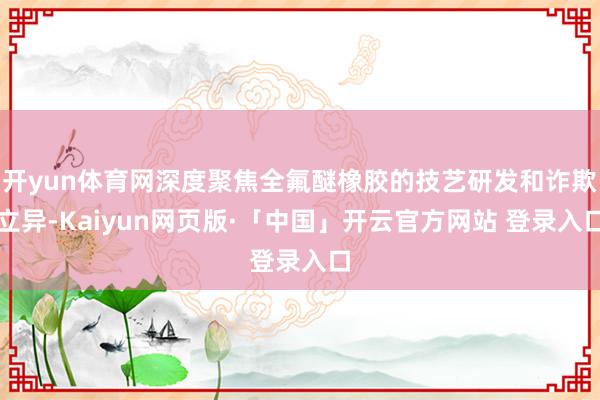 开yun体育网深度聚焦全氟醚橡胶的技艺研发和诈欺立异-Kaiyun网页版·「中国」开云官方网站 登录入口