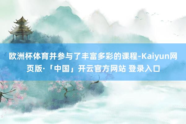 欧洲杯体育并参与了丰富多彩的课程-Kaiyun网页版·「中国」开云官方网站 登录入口