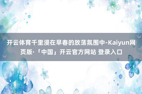 开云体育千里浸在早春的放荡氛围中-Kaiyun网页版·「中国」开云官方网站 登录入口