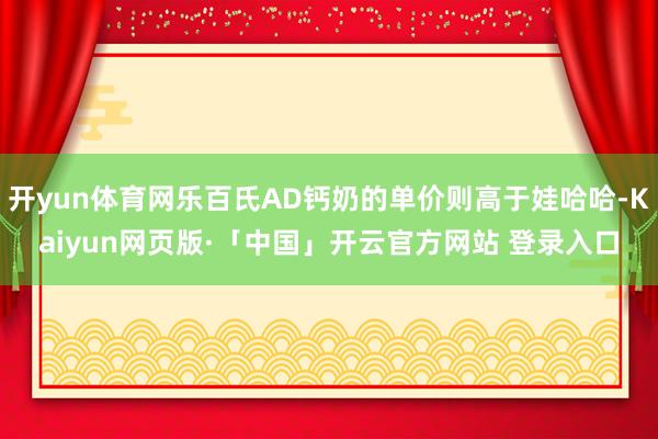 开yun体育网乐百氏AD钙奶的单价则高于娃哈哈-Kaiyun网页版·「中国」开云官方网站 登录入口