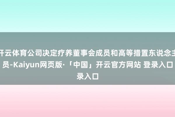 开云体育公司决定疗养董事会成员和高等措置东说念主员-Kaiyun网页版·「中国」开云官方网站 登录入口