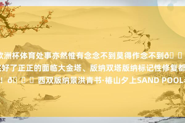 欧洲杯体育处事亦然惟有念念不到莫得作念不到💯地舆位置还有少量确切太完好了正正的面临大金塔、版纳双塔版纳标记性修复都不错一眼看到！📍西双版纳景洪青书·椿山夕上SAND POOL半山度假旅舍-Kaiyun网页版·「中国」开云官方网站 登录入口