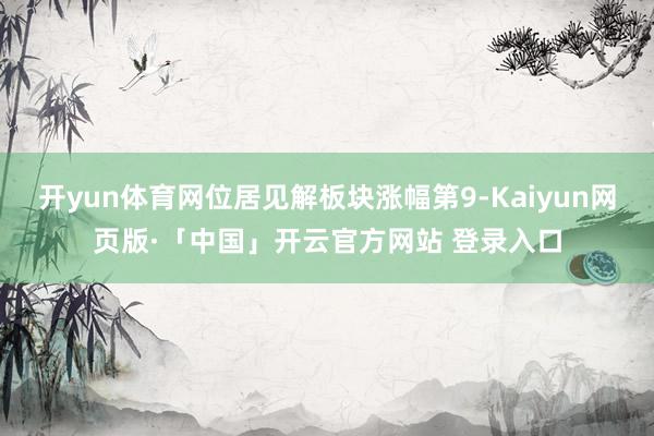 开yun体育网位居见解板块涨幅第9-Kaiyun网页版·「中国」开云官方网站 登录入口