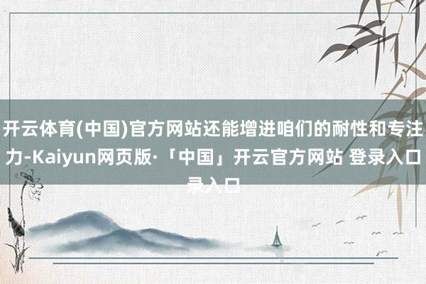 开云体育(中国)官方网站还能增进咱们的耐性和专注力-Kaiyun网页版·「中国」开云官方网站 登录入口