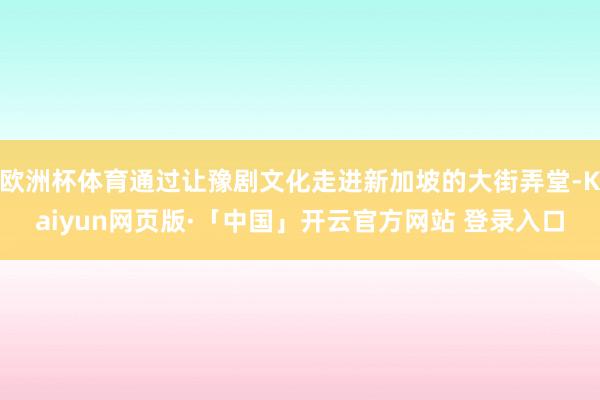 欧洲杯体育通过让豫剧文化走进新加坡的大街弄堂-Kaiyun网页版·「中国」开云官方网站 登录入口
