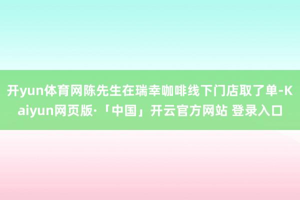 开yun体育网陈先生在瑞幸咖啡线下门店取了单-Kaiyun网页版·「中国」开云官方网站 登录入口