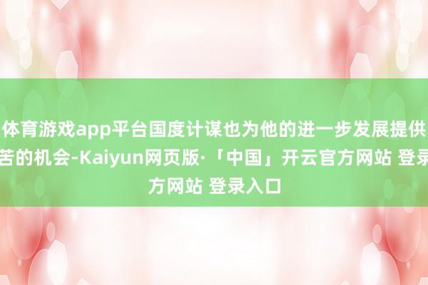 体育游戏app平台国度计谋也为他的进一步发展提供了贫苦的机会-Kaiyun网页版·「中国」开云官方网站 登录入口