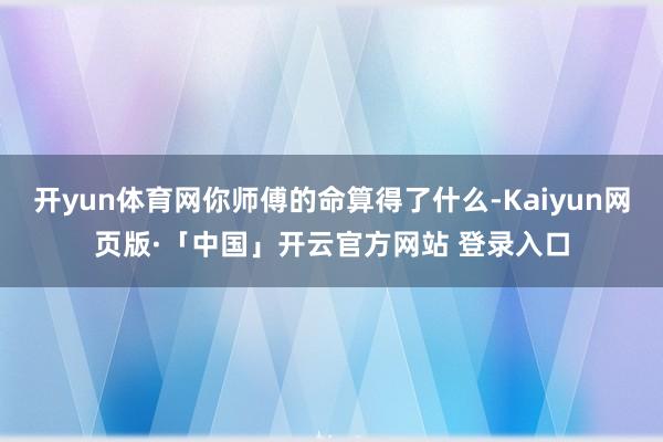 开yun体育网你师傅的命算得了什么-Kaiyun网页版·「中国」开云官方网站 登录入口