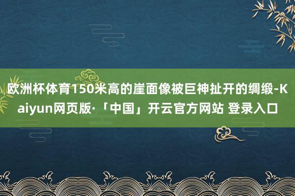 欧洲杯体育150米高的崖面像被巨神扯开的绸缎-Kaiyun网页版·「中国」开云官方网站 登录入口