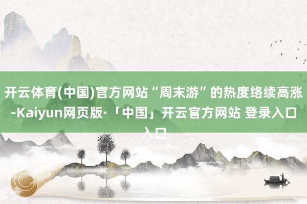 开云体育(中国)官方网站“周末游”的热度络续高涨-Kaiyun网页版·「中国」开云官方网站 登录入口