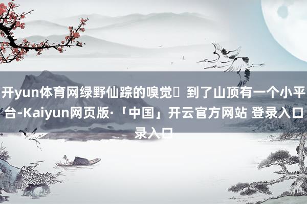 开yun体育网绿野仙踪的嗅觉✅到了山顶有一个小平台-Kaiyun网页版·「中国」开云官方网站 登录入口