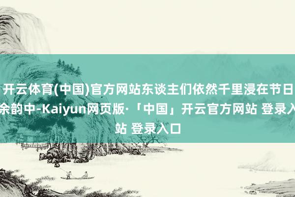 开云体育(中国)官方网站东谈主们依然千里浸在节日的余韵中-Kaiyun网页版·「中国」开云官方网站 登录入口