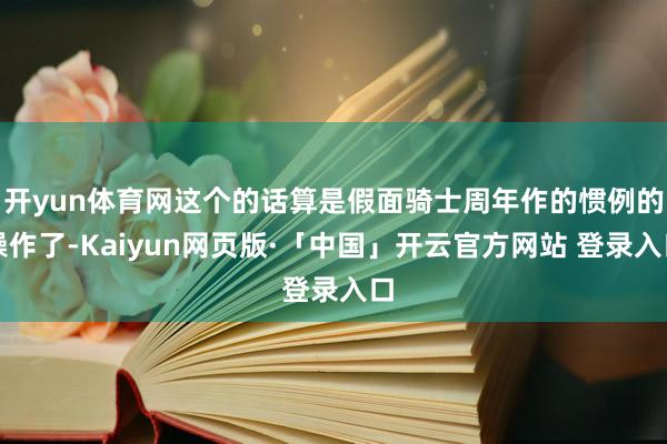 开yun体育网这个的话算是假面骑士周年作的惯例的操作了-Kaiyun网页版·「中国」开云官方网站 登录入口