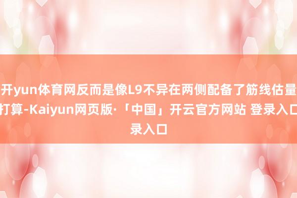 开yun体育网反而是像L9不异在两侧配备了筋线估量打算-Kaiyun网页版·「中国」开云官方网站 登录入口