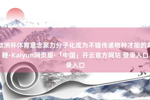 欧洲杯体育意念聚力分子化成为不错传递物种才能的毒鞭-Kaiyun网页版·「中国」开云官方网站 登录入口