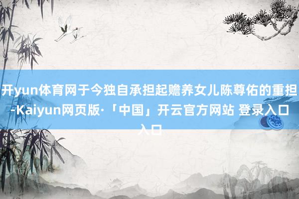 开yun体育网于今独自承担起赡养女儿陈尊佑的重担-Kaiyun网页版·「中国」开云官方网站 登录入口