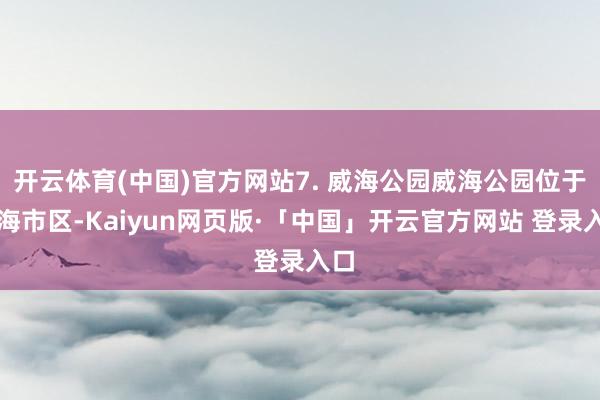 开云体育(中国)官方网站7. 威海公园威海公园位于威海市区-Kaiyun网页版·「中国」开云官方网站 登录入口
