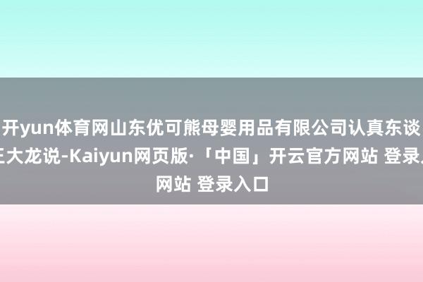 开yun体育网山东优可熊母婴用品有限公司认真东谈主王大龙说-Kaiyun网页版·「中国」开云官方网站 登录入口
