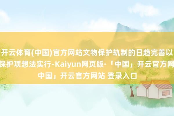 开云体育(中国)官方网站文物保护轨制的日趋完善以及大都文物保护项想法实行-Kaiyun网页版·「中国」开云官方网站 登录入口