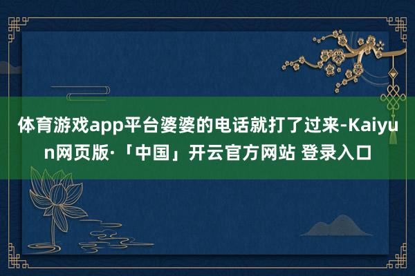 体育游戏app平台婆婆的电话就打了过来-Kaiyun网页版·「中国」开云官方网站 登录入口