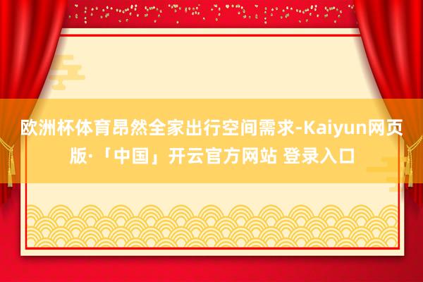 欧洲杯体育昂然全家出行空间需求-Kaiyun网页版·「中国」开云官方网站 登录入口