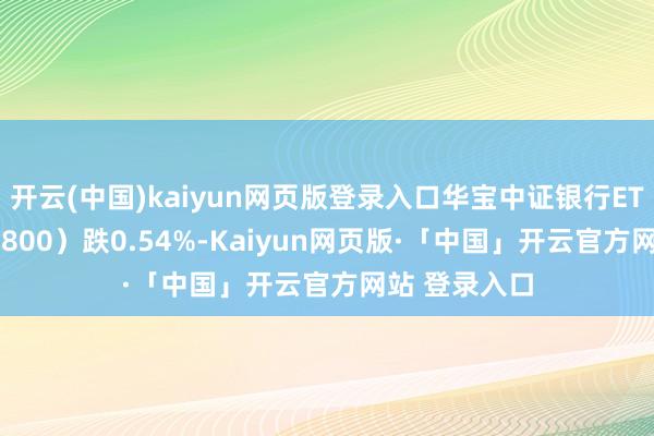 开云(中国)kaiyun网页版登录入口华宝中证银行ETF基金（512800）跌0.54%-Kaiyun网页版·「中国」开云官方网站 登录入口