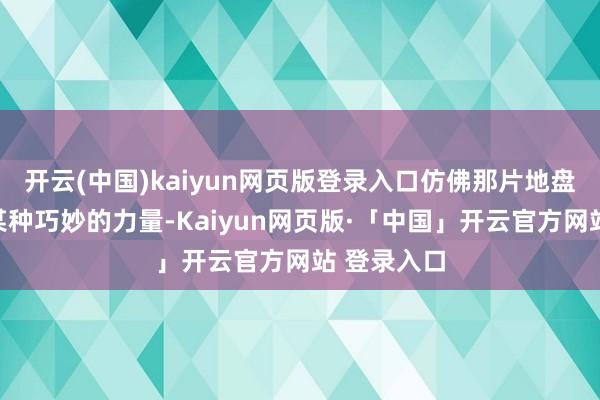 开云(中国)kaiyun网页版登录入口仿佛那片地盘的确藏着某种巧妙的力量-Kaiyun网页版·「中国」开云官方网站 登录入口
