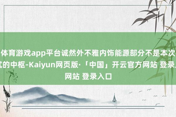体育游戏app平台诚然外不雅内饰能源部分不是本次测试的中枢-Kaiyun网页版·「中国」开云官方网站 登录入口