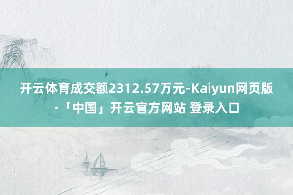 开云体育成交额2312.57万元-Kaiyun网页版·「中国」开云官方网站 登录入口