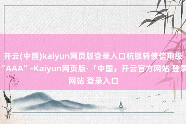 开云(中国)kaiyun网页版登录入口杭银转债信用级别为“AAA”-Kaiyun网页版·「中国」开云官方网站 登录入口