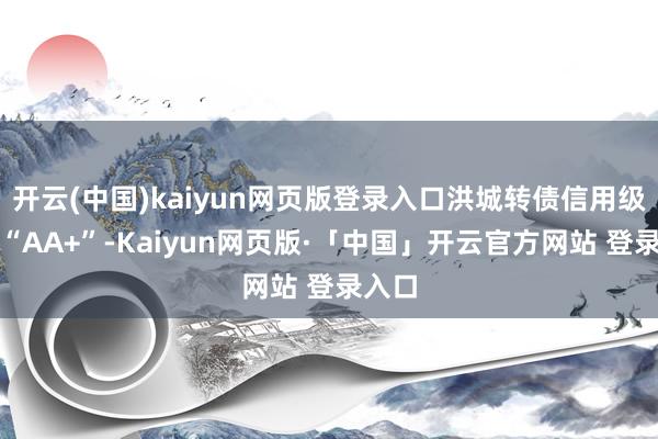 开云(中国)kaiyun网页版登录入口洪城转债信用级别为“AA+”-Kaiyun网页版·「中国」开云官方网站 登录入口