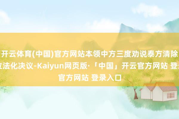 开云体育(中国)官方网站本领中方三度劝说泰方清除赌方位法化决议-Kaiyun网页版·「中国」开云官方网站 登录入口